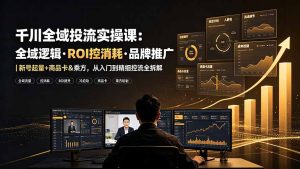 千川全域投流实操课:全域逻辑·ROI控消耗·品牌推广|新号起量+商品卡&乘方,从入门到精细控流全拆解-KJ分享