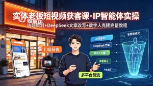 实体老板短视频获客课·IP智能体实操|选题策划+DeepSeek文案改写+数字人克隆完整教程-KJ分享