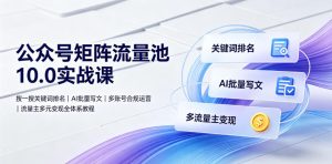 公众号矩阵流量池10.0实战课|搜一搜关键词排名、AI批量写文、多账号合规运营、流量主多元变现全体系教程-KJ分享