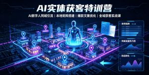 AI实体获客特训营｜AI数字人同城引流、本地矩阵搭建、爆款文案优化全域获客实战课-KJ分享