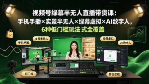 视频号绿幕半无人直播带货课:手机手播×实景半无人×绿幕虚拟×AI数字人,6种低门槛玩法全覆盖-KJ分享