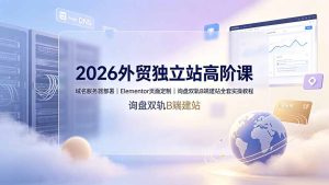 2026外贸独立站高阶课·域名服务器部署｜Elementor页面定制｜询盘双轨B端建站全套实操教程-KJ分享