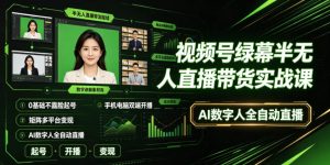 视频号绿幕半无人直播带货实战课|0基础不露脸起号、手机电脑双端开播、矩阵多平台变现、AI数字人全自动直播-KJ分享