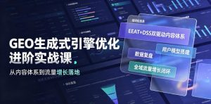 GEO生成式引擎优化进阶实战课|EEAT+DSS双驱动内容体系、用户模型搭建、数据复盘、全域流量增长闭环落地教程-KJ分享