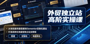 外贸独立站高阶实操课|从域名服务器搭建到Elementor定制化建站,打造高转化询盘型独立站全教程-KJ分享