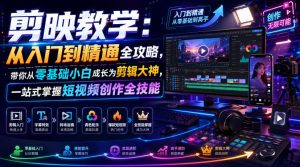 剪映教学：从入门到精通全攻略，带你从零基础小白成长为剪辑大神，一站式掌握短视频创作全技能-KJ分享
