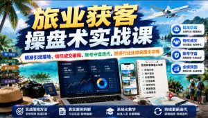 旅业获客操盘术实战课|精准引流落地、信任成交破局、账号守盘迭代、旅游行业业绩突围全攻略-KJ分享