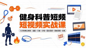 健身科普短视频实战课-12万粉博主亲授｜选题×文案×分镜×图生视频×剪映剪辑×变现，全套落地教学-KJ分享
