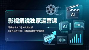 影视解说独家运营课：零粉新手入门｜AI文案实操｜精选标签打造｜抖音收益翻倍完整教程-KJ分享