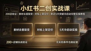 小红书二创实战课：200店验证｜素材去重裂变｜对标上架定价｜新店5天突破冷启动完整实操教程-KJ分享