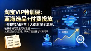 淘宝VIP特训课:蓝海选品+付费投放|短视频AI运营|大促起爆全流程,破解店铺无流量无利润难题-KJ分享