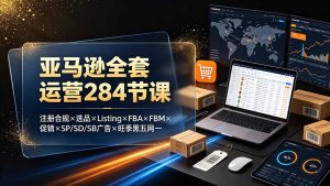 亚马逊全套运营284节课：注册合规×选品×Listing×FBA×FBM×促销×SP/SD/SB广告×旺季黑五网一-KJ分享