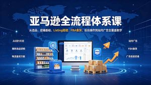 亚马逊全流程体系课：从选品、店铺基础、Listing搭建、FBA备货、后台操作到站内广告全覆盖教学-KJ分享