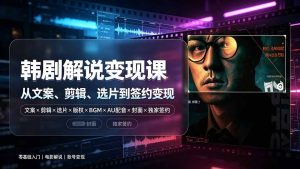 抖音270W粉丝博主亲授韩剧解说课:文案×剪辑×选片×版权×BGM×AU配音×封面×独家签约,零基础到变现-KJ分享