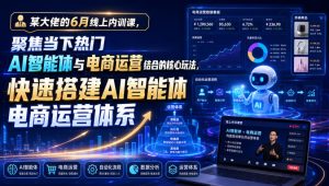 某大佬的6月线上内训课,聚焦当下热门AI智能体与电商运营结合的核心玩法,快速搭建AI智能体电商运营体系-KJ分享