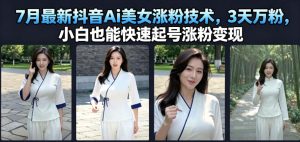 7月最新抖音Ai美女涨粉技术,3天万粉,小白也能快速起号涨粉变现-KJ分享