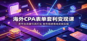 海外CPA表单套利变现课：多平台流量引流打法，账号搭建落地变现实操-KJ分享