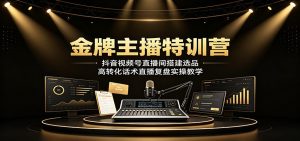 金牌主播特训营：抖音视频号直播间搭建选品，高转化话术直播复盘实操教学-KJ分享