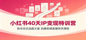小红书40天IP变现特训营：账号定位选题文案，拍摄剪辑直播带货课程-KJ分享
