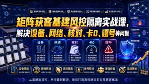 矩阵获客基建风控隔离实战课，解决设备、网络、核对、卡0、嘎号等问题-KJ分享