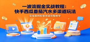 一波流掘金实战教程：快手西瓜番茄汽水多渠道玩法，实操案例配套答疑完整教学-KJ分享