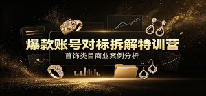 爆款账号对标拆解特训营：首饰类目商业案例分析，配套完整资料内容-KJ分享