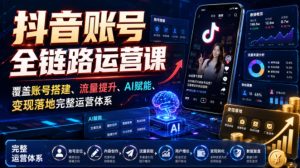 抖音账号全链路运营课,覆盖账号搭建、流量提升、AI赋能、变现落地完整运营体系-KJ分享
