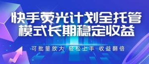 快手荧光计划全托管模式，长期稳定收益，一部手机可批量做，轻松上手，收益翻倍【揭秘】-KJ分享