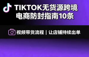 TIKTOK无货源跨境电商防封指南10条➕视频带货流程让自己的店铺持续出单【文档】-KJ分享