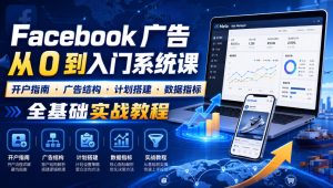 Facebook广告新手从0到入门系统课｜开户指南・广告结构・计划搭建・数据指标全基础实战教程-KJ分享