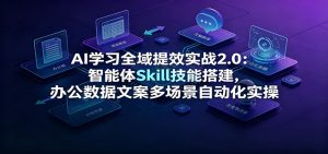 AI学习全域提效实战2.0:智能体Skill技能搭建,办公数据文案多场景自动化实操-KJ分享