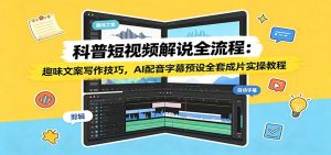 科普短视频解说全流程:趣味文案写作技巧,AI配音字幕预设全套成片实操教程-KJ分享