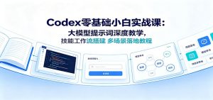 Codex零基础小白实战课：大模型提示词深度教学，技能工作流搭建多场景落地教程-KJ分享