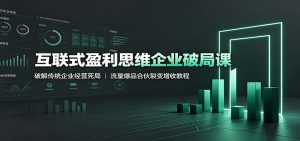 互联式盈利思维企业破局课：破解传统企业经营死局，流量爆品合伙裂变增收教程-KJ分享