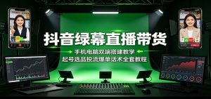 抖音绿幕直播带货：手机电脑双端搭建教学，起号选品投流爆单话术全套教程-KJ分享