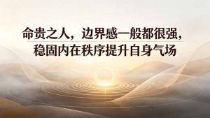 付费文章:命贵之人,边界感一般都很强,稳固内在秩序提升自身气场-KJ分享