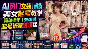 AI热门女装带货丨美女起号教学，简单操作，去AI感，起号流量嘎嘎猛-KJ分享