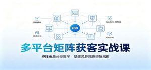 多平台矩阵获客实战课:矩阵布局分类教学,基建风控隔离避坑指南-KJ分享