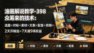 油画解说教学-398众筹来的技术：选题×对标×素材×文案×配音×剪辑×2天开精选×7天通9项权益-KJ分享