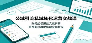公域引流私域转化运营实战课:账号起号爆款文案拆解,朋友圈社群IP搭建全套教程-KJ分享