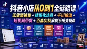 抖音小店从0到1全链路课｜无货源铺货+精细化选品+千川投流+短视频带货+百套实战案例系统变现课(2026年7月更新)-KJ分享