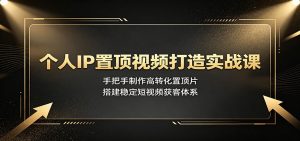 个人IP置顶视频打造实战课:手把手制作高转化置顶片,搭建稳定短视频获客体系-KJ分享