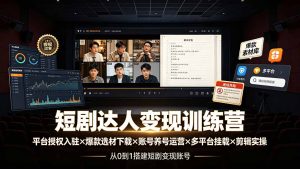 短剧达人变现训练营：平台授权入驻×爆款选材下载×账号养号运营×多平台挂载×剪辑实操×违规处理全流程-KJ分享