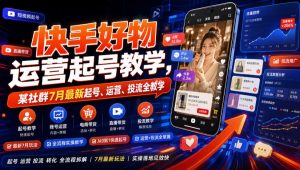 快手好物运营起号教学,某社群7月最新起号、运营、投流全教学-KJ分享
