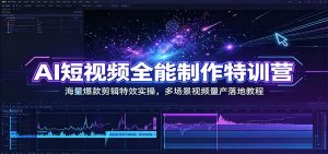 AI短视频全能制作特训营:海量爆款剪辑特效实操,多场景视频量产落地教程-KJ分享