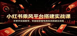 小红书乘风平台搭建实战课：手把手实操教学，零基础掌握电商投流搭建全流程-KJ分享