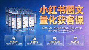 小红书图文量化获客课|拆解单人二十台设备矩阵模式,设备风控图文创作合规引流一站式落地实操-KJ分享