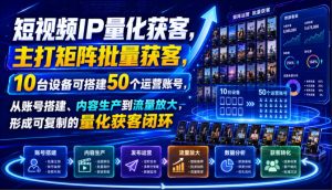 短视频IP量化获客，主打矩阵批量获客，10台设备可搭建50个运营账号，从账号搭建、内容生产到流量放大，形成可复制的量化获客闭环-KJ分享