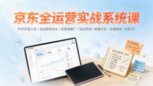 京东全运营实战系统课:POP开店入驻×选品搜索优化×京准通推广×活动营销×数据分析×店铺星级×自营VC-KJ分享