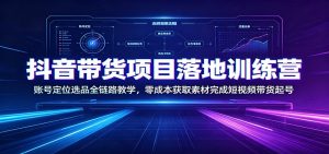 抖音带货项目落地训练营：账号定位选品全链路教学，零成本获取素材完成短视频带货起号-KJ分享